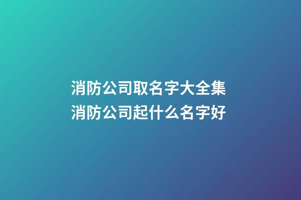 消防公司取名字大全集 消防公司起什么名字好